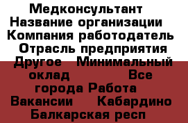 Медконсультант › Название организации ­ Компания-работодатель › Отрасль предприятия ­ Другое › Минимальный оклад ­ 15 000 - Все города Работа » Вакансии   . Кабардино-Балкарская респ.